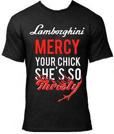 LAMBORGHINI MERCY YOUR CHICK SHES SO THIRSTY T SHIRT, NEW, S XL, 9 