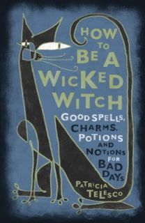 How to Be a Wicked Witch Good Spells, Charms, Potions and Notions for 