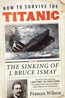 How to Survive the Titanic The Sinking of J. Bruce Ismay by Frances 