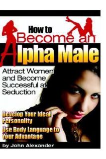 How to Become an Alpha Male by John Alexander 2007, Paperback