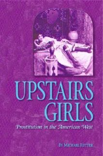 Upstairs Girls Prostitution in the American West by Michael Rutter 